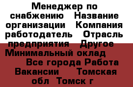 Менеджер по снабжению › Название организации ­ Компания-работодатель › Отрасль предприятия ­ Другое › Минимальный оклад ­ 33 000 - Все города Работа » Вакансии   . Томская обл.,Томск г.